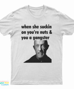 Mike Ehrmantraut When She Suckin On You're Nuts And You A Gangster T-Shirt