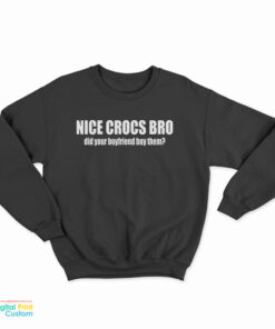 Nice Crocs Bro Did Your Boyfriend Buy Them Sweatshirt