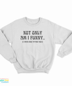 Not Only Am I Funny I Have Nice Titties Too Sweatshirt