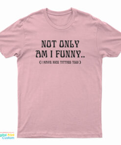 Not Only Am I Funny I Have Nice Titties Too T-Shirt