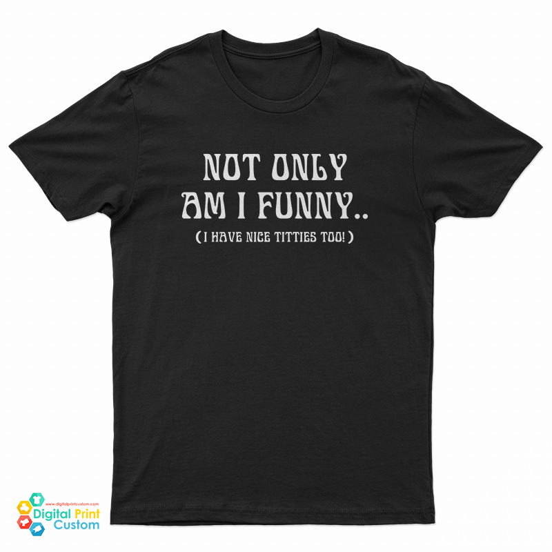 Not Only Am I Funny I Have Nice Titties Too T-Shirt