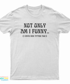 Not Only Am I Funny I Have Nice Titties Too T-Shirt