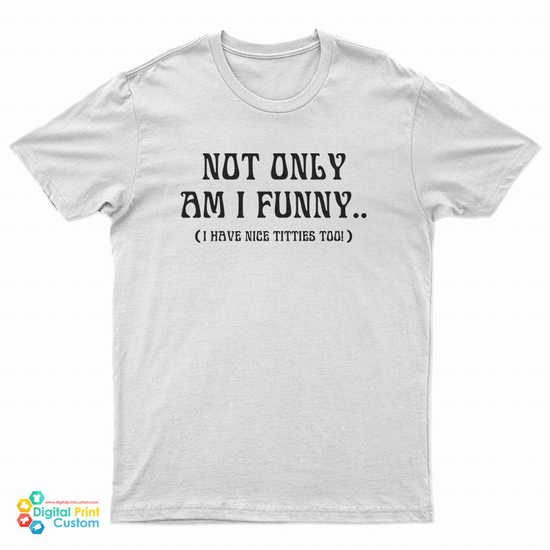 Not Only Am I Funny I Have Nice Titties Too T-Shirt