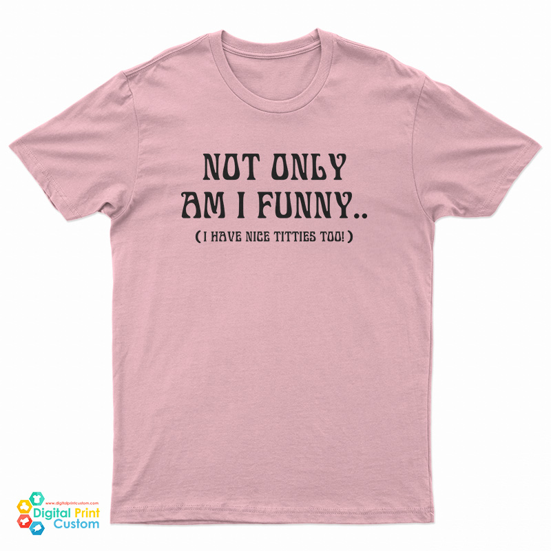 Not Only Am I Funny I Have Nice Titties Too T-Shirt