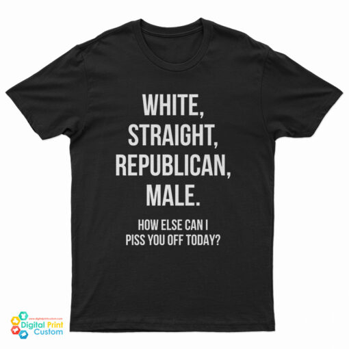 White Straight Republican Male How Else Can I Piss You Off Today T-Shirt