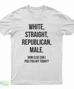 White Straight Republican Male How Else Can I Piss You Off Today T-Shirt