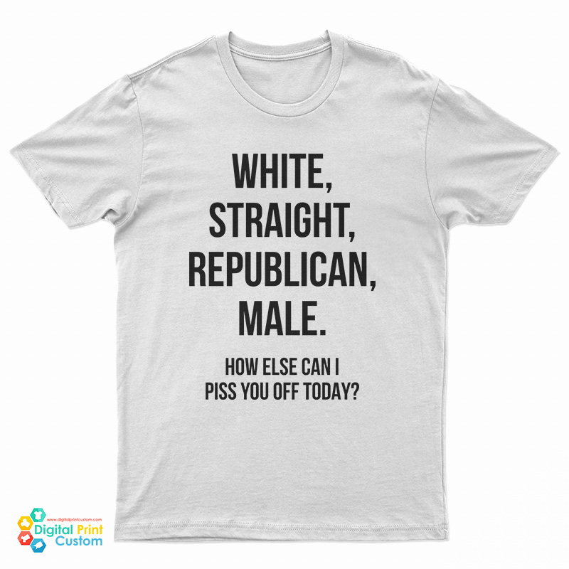 White Straight Republican Male How Else Can I Piss You Off Today T-Shirt