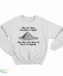 Why Are There Pyramids In Egypt They Were Too Heavy To Carry To England Sweatshirt