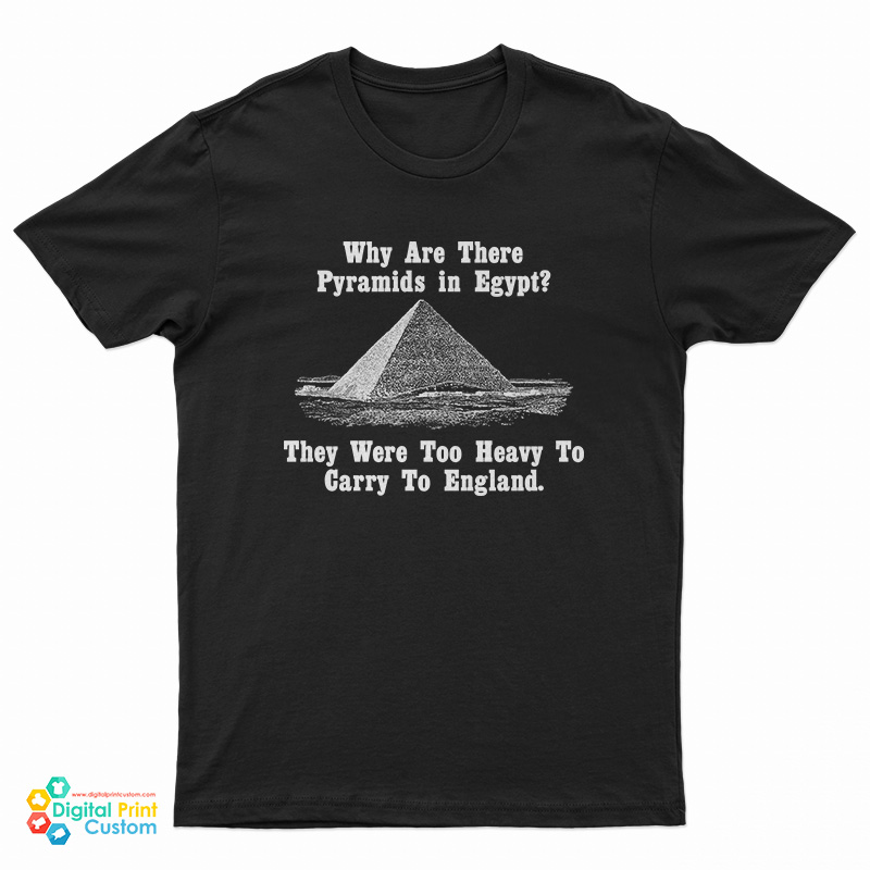 Why Are There Pyramids In Egypt They Were Too Heavy To Carry To England T-Shirt