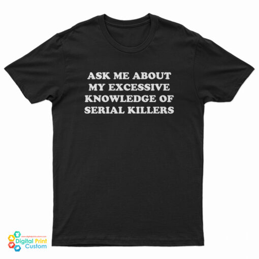 Ask Me About My Excessive Knowledge Of Serial Killers T-Shirt