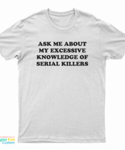Ask Me About My Excessive Knowledge Of Serial Killers T-Shirt