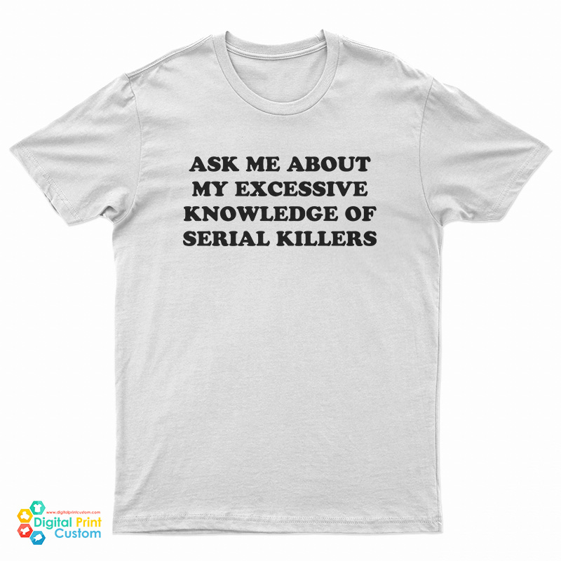 Ask Me About My Excessive Knowledge Of Serial Killers T-Shirt
