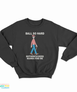 Ball So Hard Motherfuckers Wanna Find Me Sweatshirt