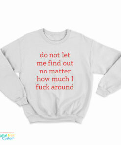 Do Not Let Me Find Out No Matter How Much I Fuck Around Sweatshirt