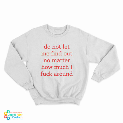 Do Not Let Me Find Out No Matter How Much I Fuck Around Sweatshirt