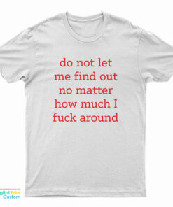 Do Not Let Me Find Out No Matter How Much I Fuck Around T-Shirt