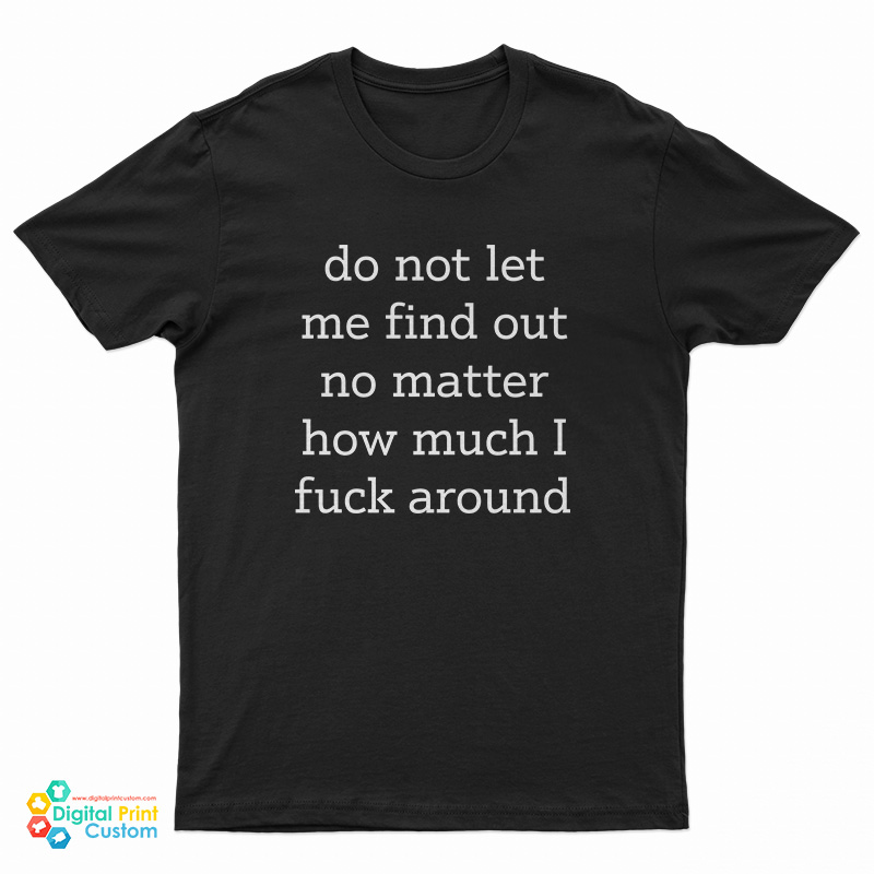 Do Not Let Me Find Out No Matter How Much I Fuck Around T-Shirt