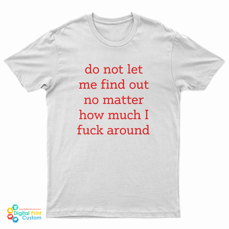 Do Not Let Me Find Out No Matter How Much I Fuck Around T-Shirt