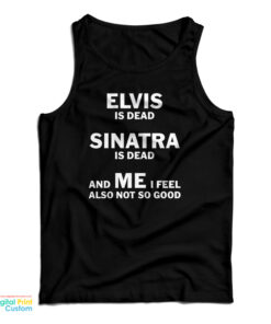 Elvis Is Dead Sinatra Is Dead And Me I Feel Also Not So Good Tank Top