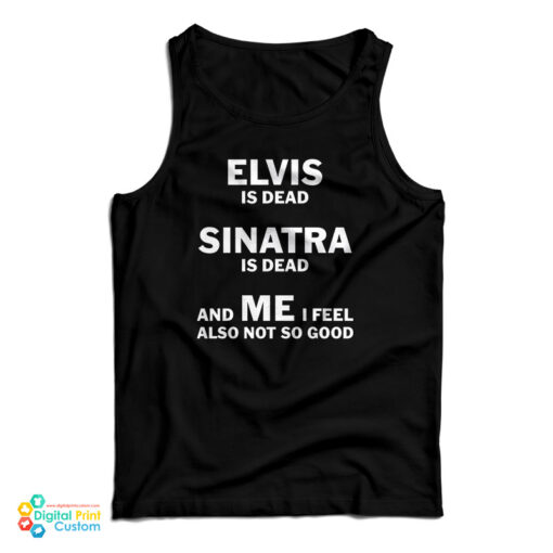Elvis Is Dead Sinatra Is Dead And Me I Feel Also Not So Good Tank Top