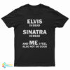 Elvis Is Dead Sinatra Is Dead And Me I Feel Also Not So Good T-Shirt