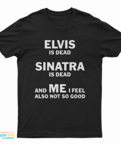 Elvis Is Dead Sinatra Is Dead And Me I Feel Also Not So Good T-Shirt