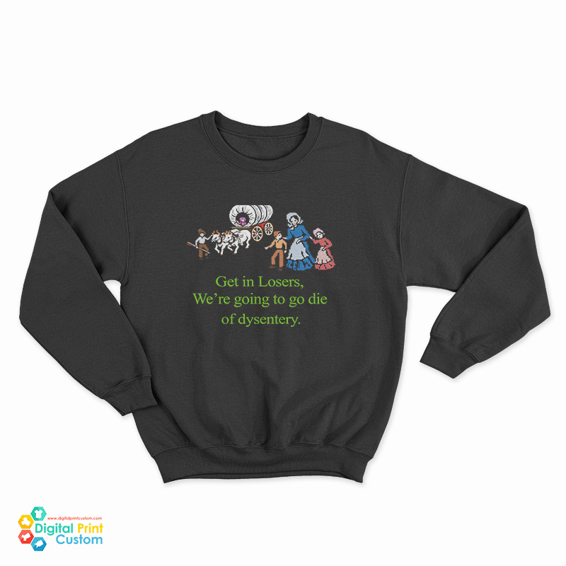 Get In Losers We’re Going To Go Die Of Dysentery Sweatshirt