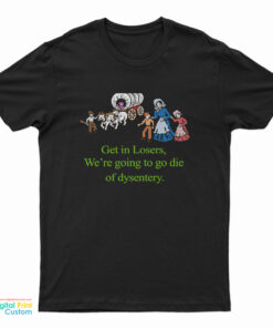 Get In Losers We’re Going To Go Die Of Dysentery T-Shirt
