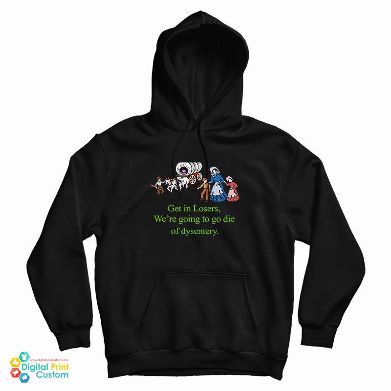 Get In Losers We’re Going To Go Die Of Dysentery Hoodie