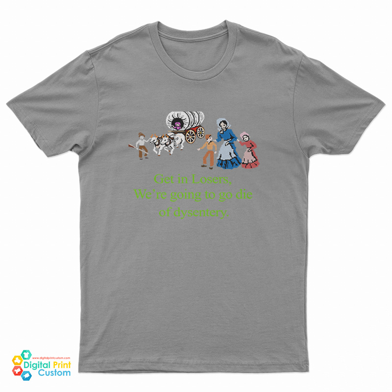 Get In Losers We’re Going To Go Die Of Dysentery T-Shirt