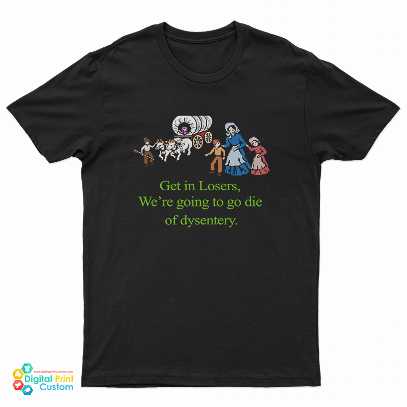 Get In Losers We’re Going To Go Die Of Dysentery T-Shirt