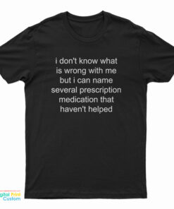 I Don’t Know What Is Wrong With Me But I Can Name Several Prescription T-Shirt
