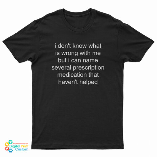 I Don’t Know What Is Wrong With Me But I Can Name Several Prescription T-Shirt