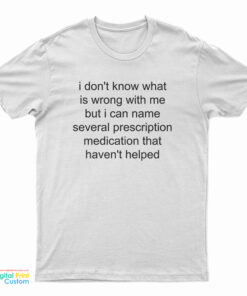 I Don’t Know What Is Wrong With Me But I Can Name Several Prescription T-Shirt