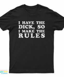 I Have The Dick So I Make The Rules T-Shirt