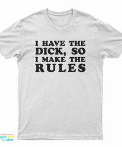 I Have The Dick So I Make The Rules T-Shirt