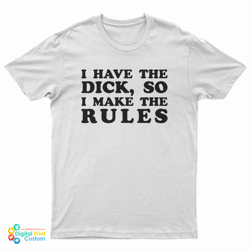 I Have The Dick So I Make The Rules T-Shirt