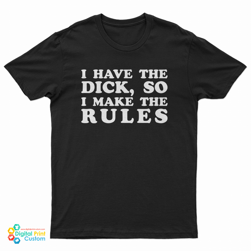 I Have The Dick So I Make The Rules T-Shirt