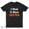 I Wish It Were Hotter T-Shirt