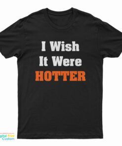 I Wish It Were Hotter T-Shirt