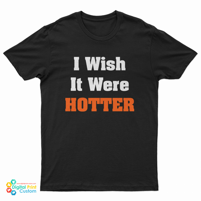 I Wish It Were Hotter T-Shirt