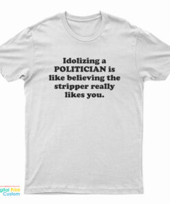Idolizing a Politician Is Like Believing The Stripper Really Likes You T-Shirt