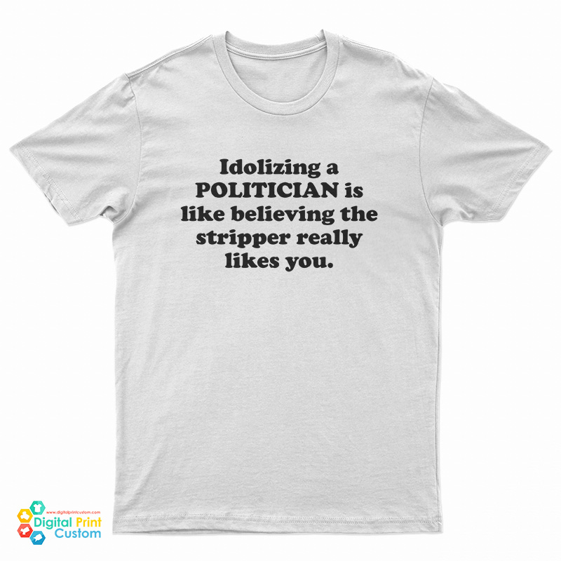 Idolizing a Politician Is Like Believing The Stripper Really Likes You T-Shirt