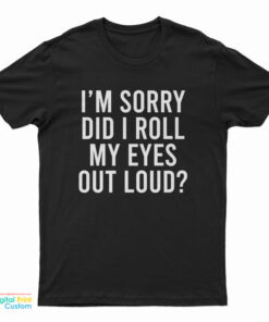 I'm Sorry Did I Roll My Eyes Out Loud T-Shirt