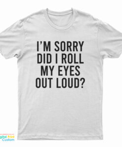 I'm Sorry Did I Roll My Eyes Out Loud T-Shirt