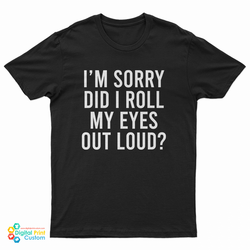 I'm Sorry Did I Roll My Eyes Out Loud T-Shirt