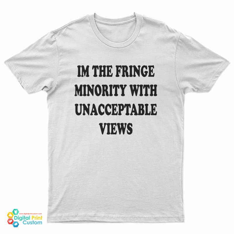 I'm The Fringe Minority With Unacceptable Views T-Shirt
