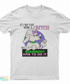 It’s Not Easy Being A Bitch But Somebody Has To Do It T-Shirt