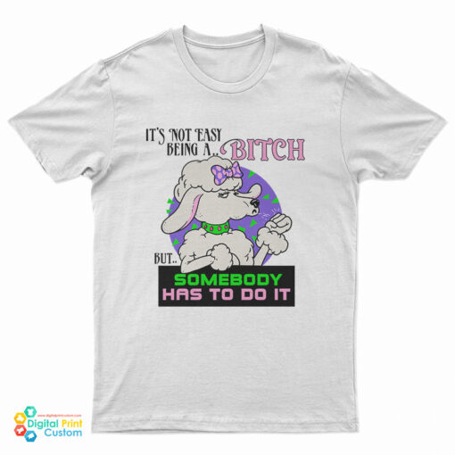 It’s Not Easy Being A Bitch But Somebody Has To Do It T-Shirt