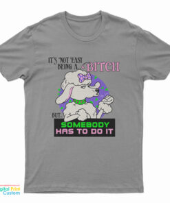 It’s Not Easy Being A Bitch But Somebody Has To Do It T-Shirt